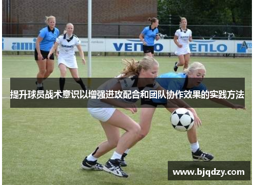 提升球员战术意识以增强进攻配合和团队协作效果的实践方法