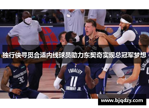 独行侠寻觅合适内线球员助力东契奇实现总冠军梦想