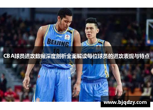 CBA球员进攻数据深度剖析全面解读每位球员的进攻表现与特点