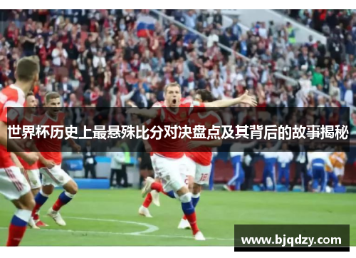 世界杯历史上最悬殊比分对决盘点及其背后的故事揭秘