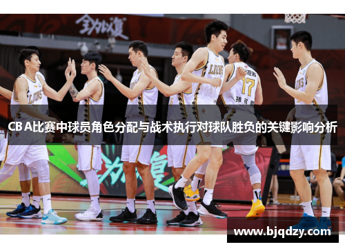 CBA比赛中球员角色分配与战术执行对球队胜负的关键影响分析