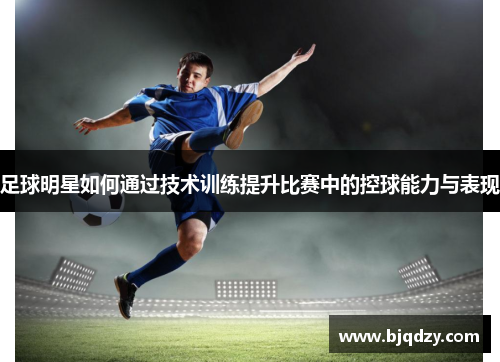 足球明星如何通过技术训练提升比赛中的控球能力与表现