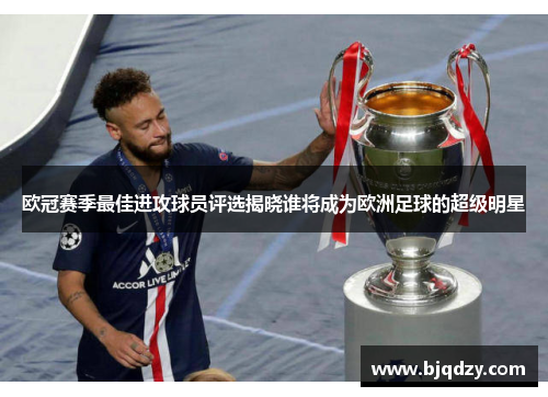 欧冠赛季最佳进攻球员评选揭晓谁将成为欧洲足球的超级明星